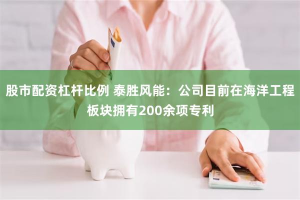 股市配资杠杆比例 泰胜风能：公司目前在海洋工程板块拥有200余项专利