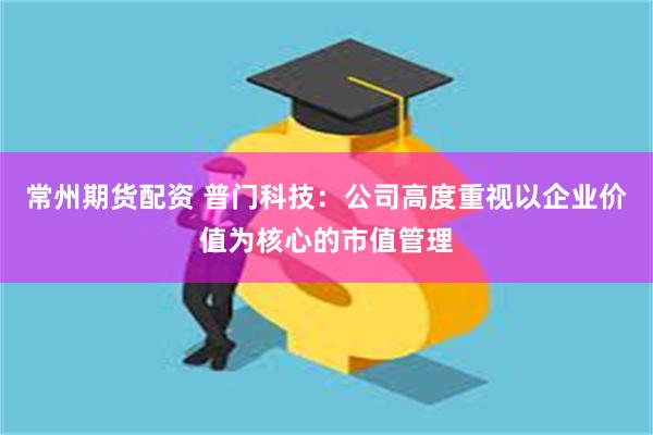 常州期货配资 普门科技：公司高度重视以企业价值为核心的市值管理