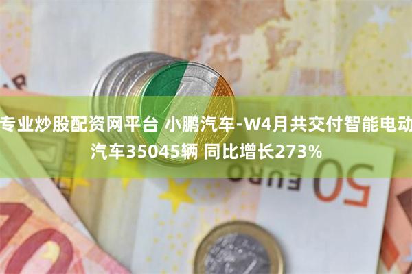 专业炒股配资网平台 小鹏汽车-W4月共交付智能电动汽车35045辆 同比增长273%