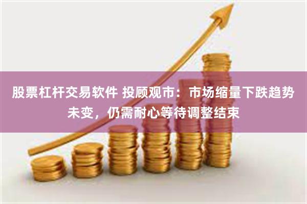 股票杠杆交易软件 投顾观市：市场缩量下跌趋势未变，仍需耐心等待调整结束