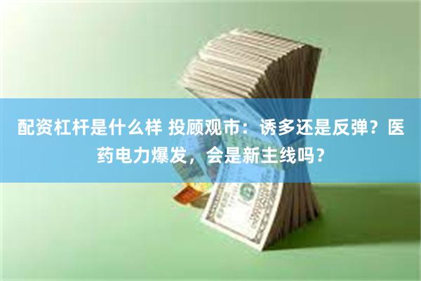 配资杠杆是什么样 投顾观市：诱多还是反弹？医药电力爆发，会是新主线吗？