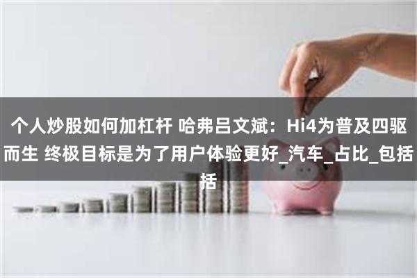 个人炒股如何加杠杆 哈弗吕文斌：Hi4为普及四驱而生 终极目标是为了用户体验更好_汽车_占比_包括