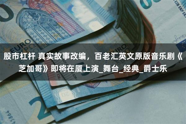 股市杠杆 真实故事改编，百老汇英文原版音乐剧《芝加哥》即将在厦上演_舞台_经典_爵士乐