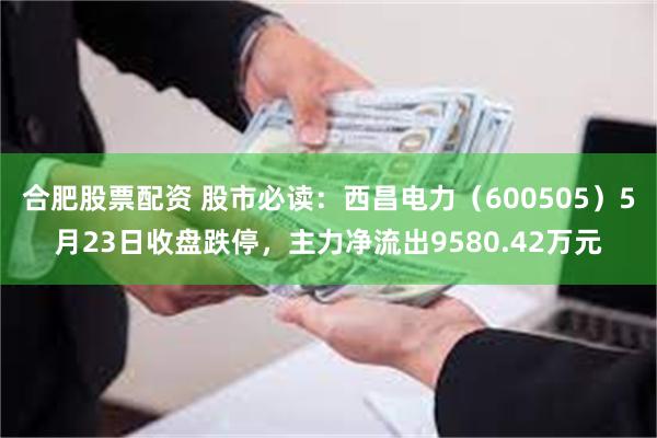 合肥股票配资 股市必读：西昌电力（600505）5月23日收盘跌停，主力净流出9580.42万元