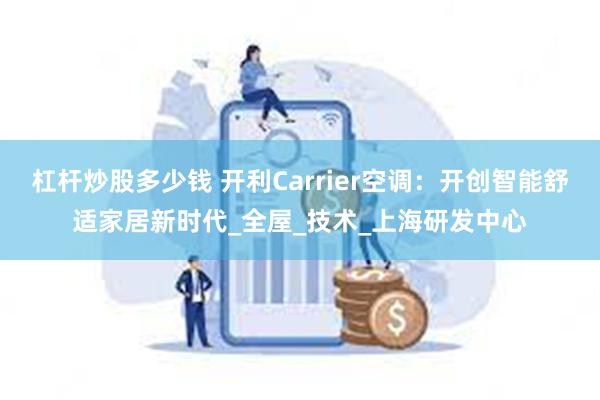 杠杆炒股多少钱 开利Carrier空调：开创智能舒适家居新时代_全屋_技术_上海研发中心