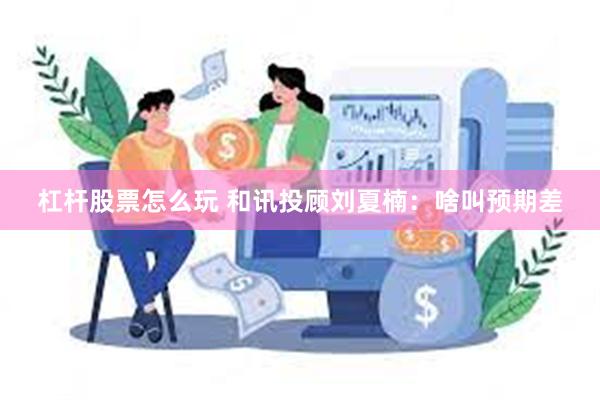 杠杆股票怎么玩 和讯投顾刘夏楠：啥叫预期差