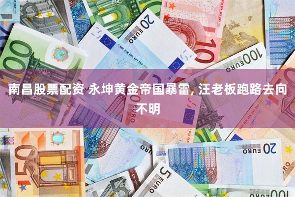 南昌股票配资 永坤黄金帝国暴雷, 汪老板跑路去向不明
