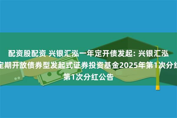 配资股配资 兴银汇泓一年定开债发起: 兴银汇泓一年定期开放债券型发起式证券投资基金2025年第1次分红公告