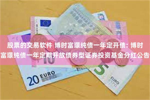 股票的交易软件 博时富璟纯债一年定开债: 博时富璟纯债一年定期开放债券型证券投资基金分红公告