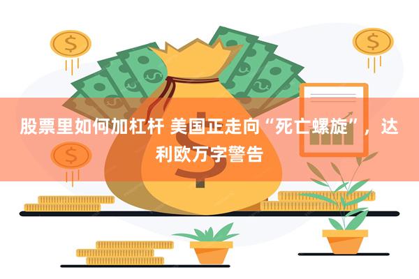 股票里如何加杠杆 美国正走向“死亡螺旋”，达利欧万字警告