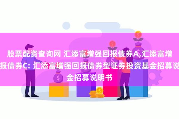 股票配资查询网 汇添富增强回报债券A,汇添富增强回报债券C: 汇添富增强回报债券型证券投资基金招募说明书