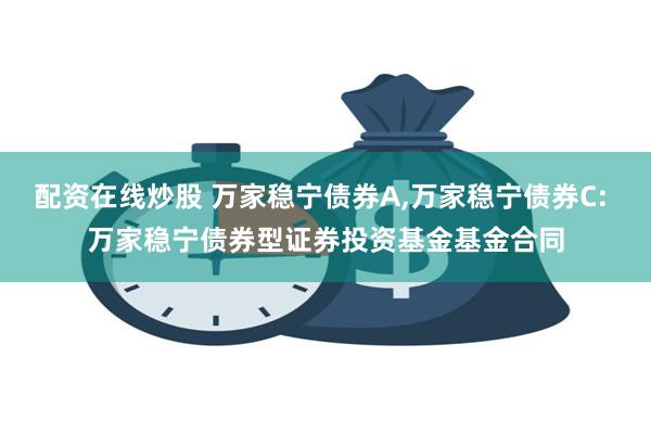 配资在线炒股 万家稳宁债券A,万家稳宁债券C: 万家稳宁债券型证券投资基金基金合同