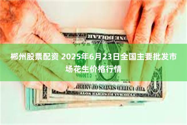 郴州股票配资 2025年6月23日全国主要批发市场花生价格行情