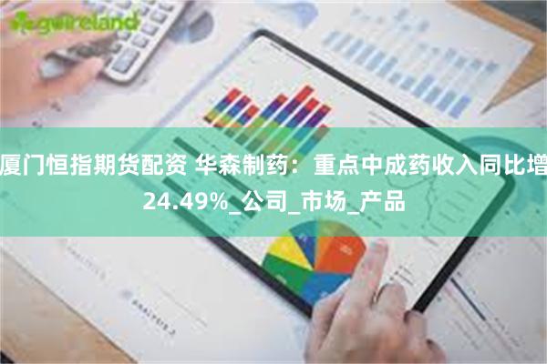 厦门恒指期货配资 华森制药：重点中成药收入同比增24.49%_公司_市场_产品