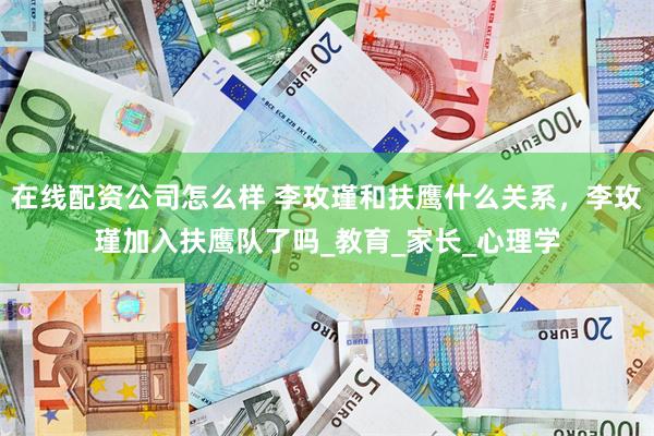 在线配资公司怎么样 李玫瑾和扶鹰什么关系，李玫瑾加入扶鹰队了吗_教育_家长_心理学